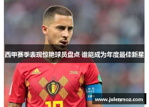 西甲赛季表现惊艳球员盘点 谁能成为年度最佳新星