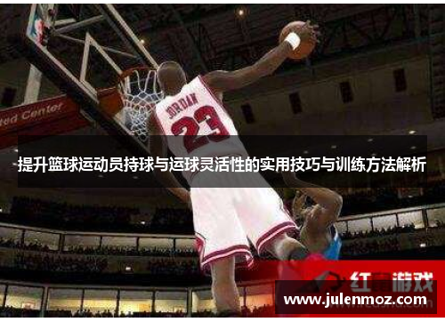 提升篮球运动员持球与运球灵活性的实用技巧与训练方法解析