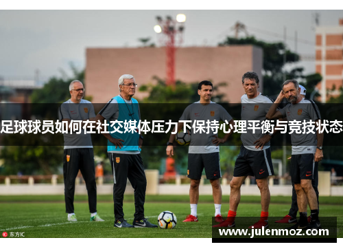 足球球员如何在社交媒体压力下保持心理平衡与竞技状态