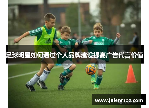 足球明星如何通过个人品牌建设提高广告代言价值